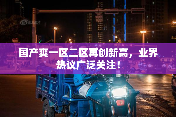 国产爽一区二区再创新高，业界热议广泛关注！