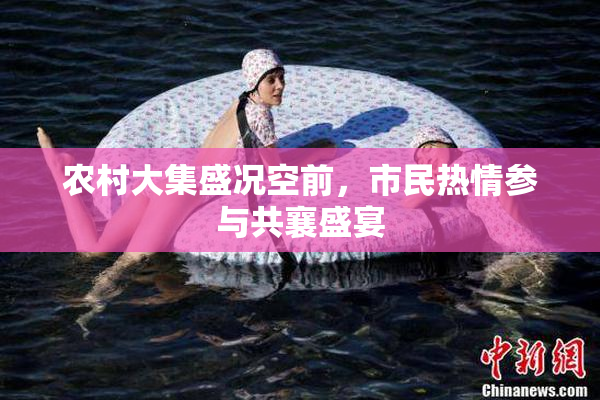 农村大集盛况空前，市民热情参与共襄盛宴