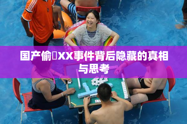 国产偷抇XX事件背后隐藏的真相与思考