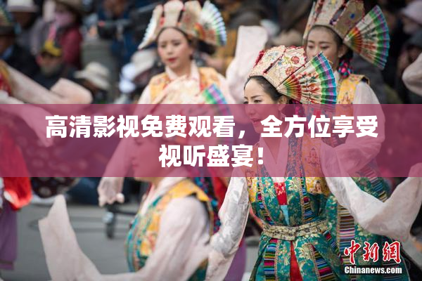高清影视免费观看，全方位享受视听盛宴！