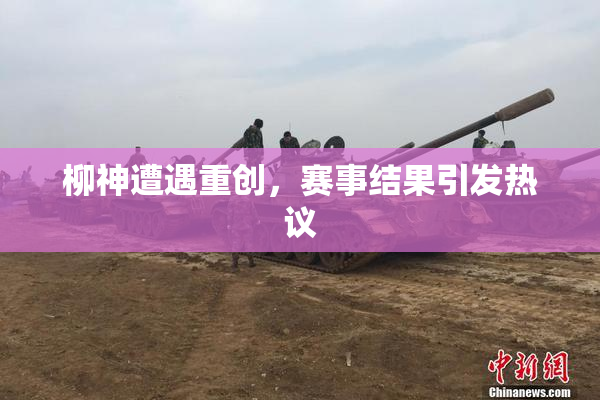 柳神遭遇重创，赛事结果引发热议