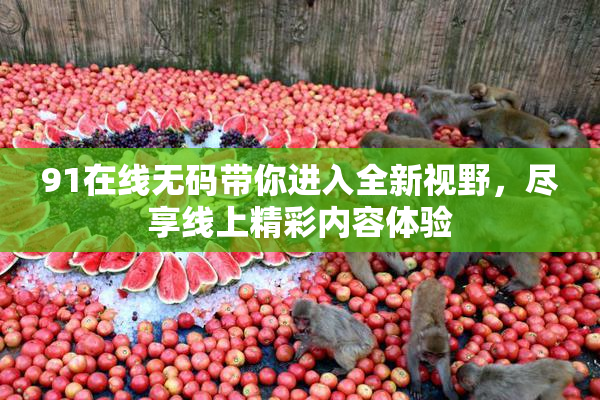 91在线无码带你进入全新视野，尽享线上精彩内容体验