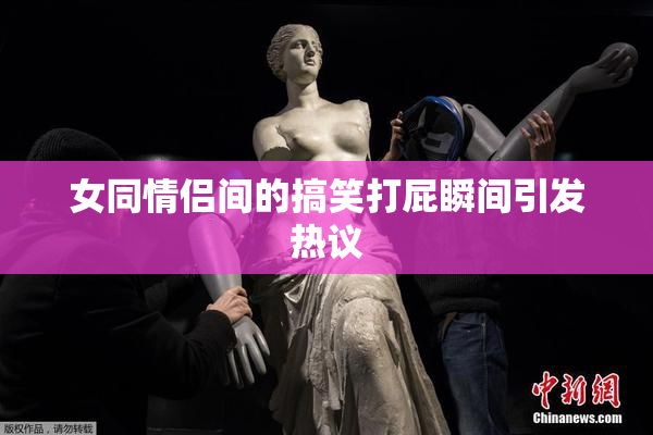 女同情侣间的搞笑打屁瞬间引发热议