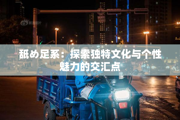 舐め足系：探索独特文化与个性魅力的交汇点