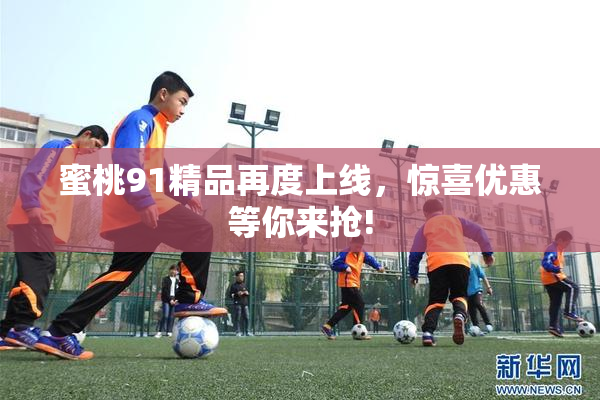 蜜桃91精品再度上线，惊喜优惠等你来抢!