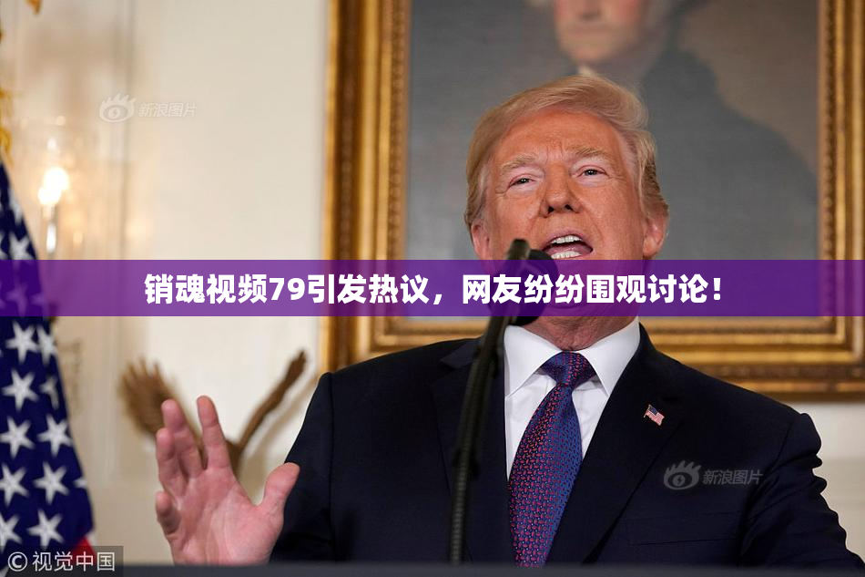 销魂视频79引发热议，网友纷纷围观讨论！
