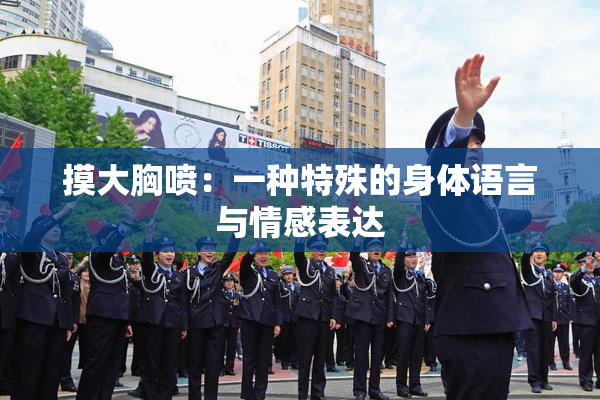 摸大胸喷：一种特殊的身体语言与情感表达