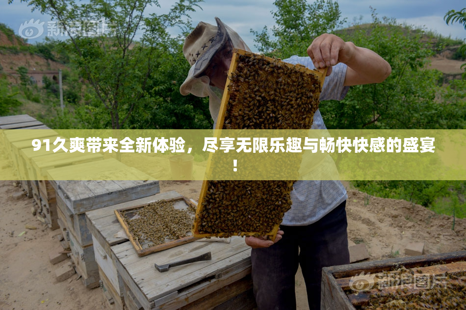 91久爽带来全新体验，尽享无限乐趣与畅快快感的盛宴！