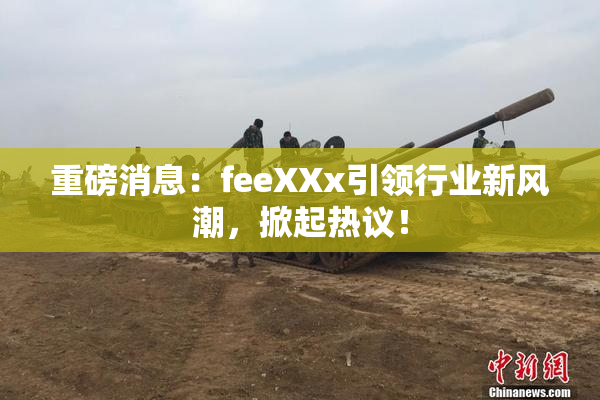 重磅消息：feeXXx引领行业新风潮，掀起热议！