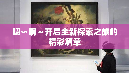 嗯∽啊～开启全新探索之旅的精彩篇章