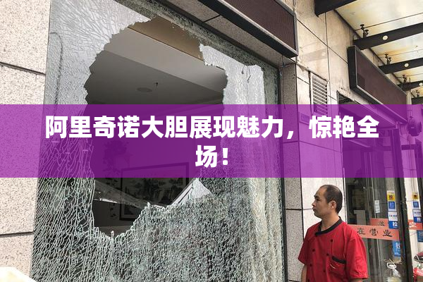 阿里奇诺大胆展现魅力，惊艳全场！
