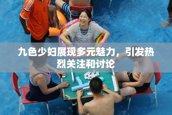九色少妇展现多元魅力，引发热烈关注和讨论