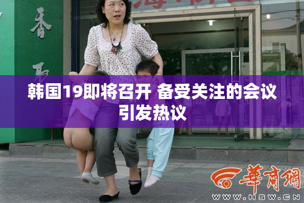 韩国19即将召开 备受关注的会议引发热议