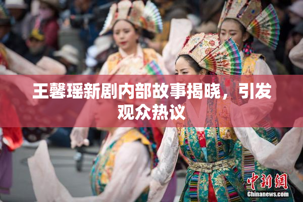 王馨瑶新剧内部故事揭晓，引发观众热议