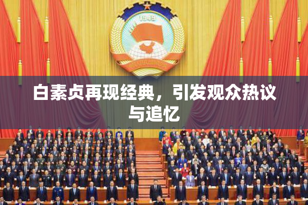 白素贞再现经典，引发观众热议与追忆