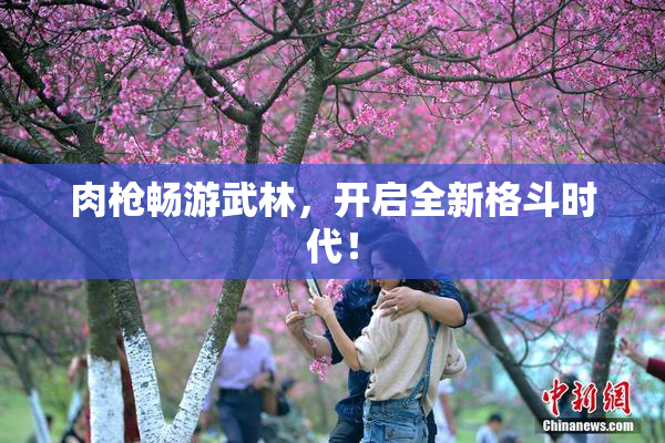 肉枪畅游武林，开启全新格斗时代！