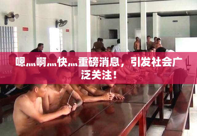 嗯灬啊灬快灬重磅消息，引发社会广泛关注！