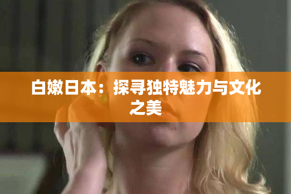 白嫩日本：探寻独特魅力与文化之美