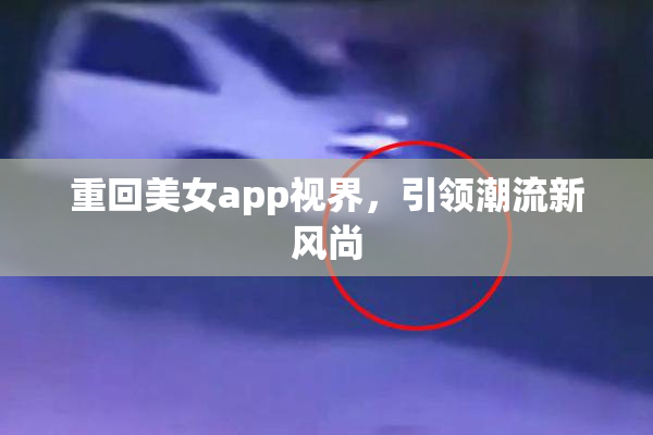 重回美女app视界，引领潮流新风尚