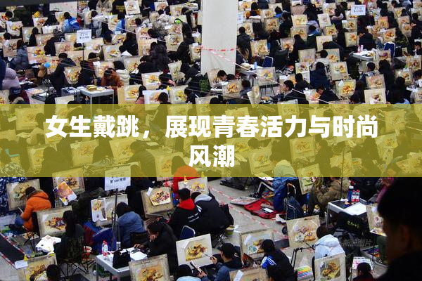 女生戴跳，展现青春活力与时尚风潮