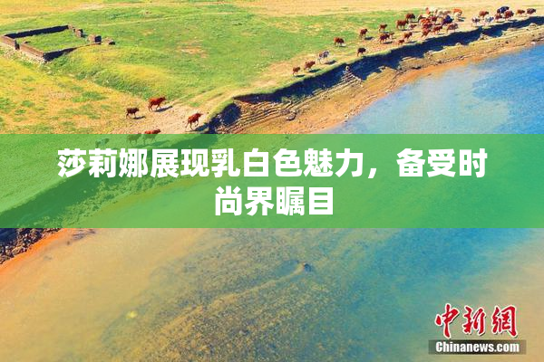莎莉娜展现乳白色魅力，备受时尚界瞩目
