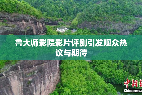 鲁大师影院影片评测引发观众热议与期待