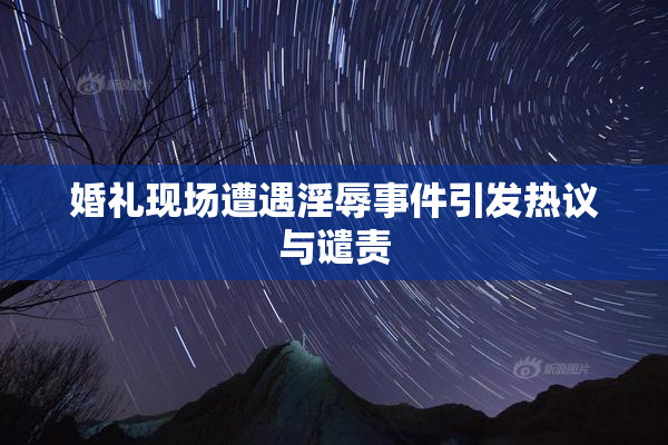 婚礼现场遭遇淫辱事件引发热议与谴责
