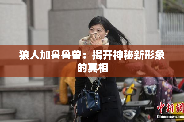 狼人加鲁鲁兽：揭开神秘新形象的真相