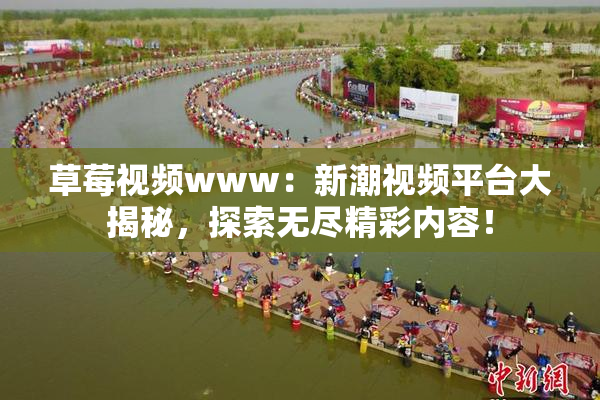 草莓视频www：新潮视频平台大揭秘，探索无尽精彩内容！