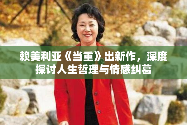 赖美利亚《当重》出新作，深度探讨人生哲理与情感纠葛