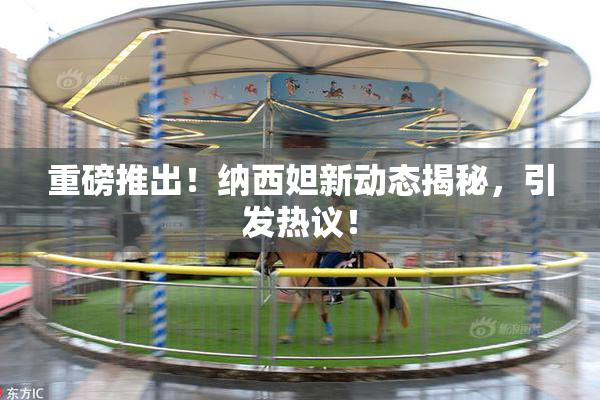 重磅推出！纳西妲新动态揭秘，引发热议！