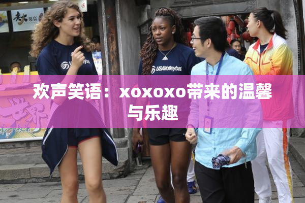 欢声笑语：xoxoxo带来的温馨与乐趣