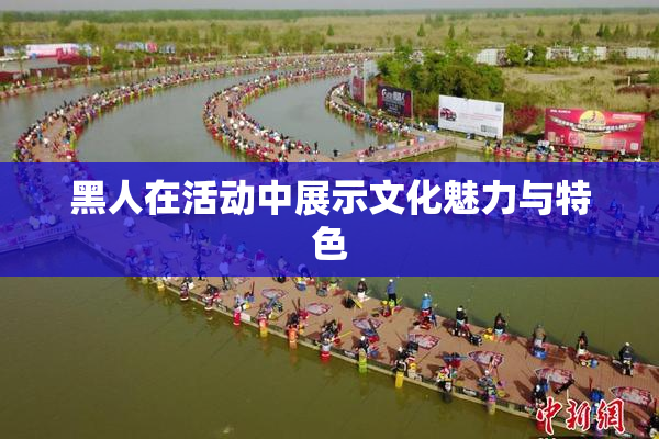 黑人在活动中展示文化魅力与特色