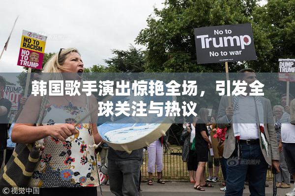 韩国歌手演出惊艳全场，引发全球关注与热议