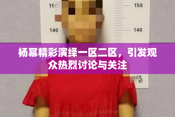 杨幂精彩演绎一区二区，引发观众热烈讨论与关注
