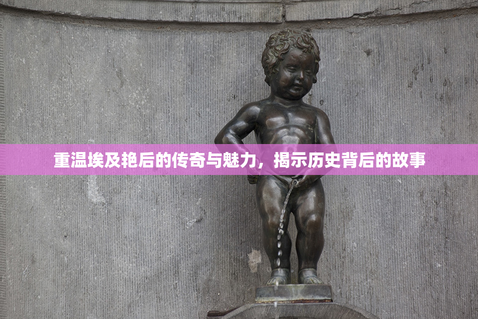 重温埃及艳后的传奇与魅力，揭示历史背后的故事