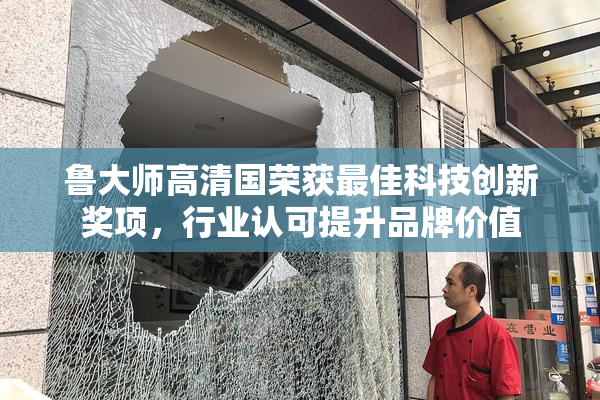 鲁大师高清国荣获最佳科技创新奖项，行业认可提升品牌价值
