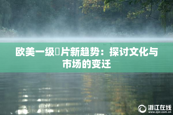 欧美一级婬片新趋势：探讨文化与市场的变迁