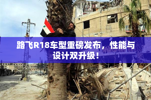 路飞R18车型重磅发布，性能与设计双升级！