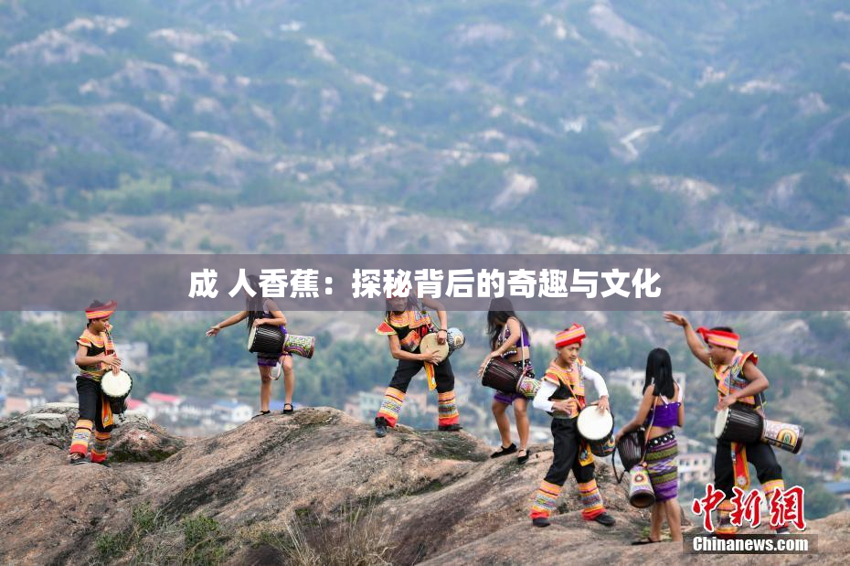 成 人香蕉：探秘背后的奇趣与文化
