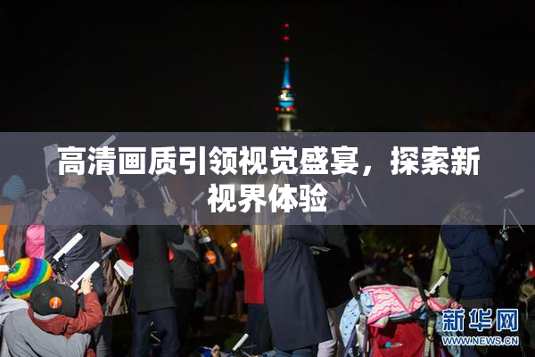 高清画质引领视觉盛宴，探索新视界体验