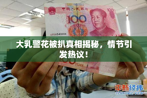大乳警花被扒真相揭秘，情节引发热议！