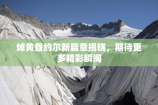焯黄昏约尔新篇章揭晓，期待更多精彩瞬间