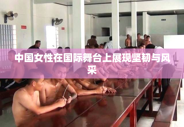 中国女性在国际舞台上展现坚韧与风采