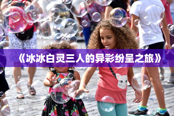 《冰冰白灵三人的异彩纷呈之旅》