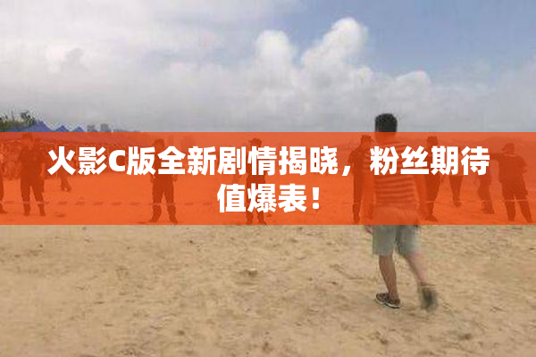 火影C版全新剧情揭晓，粉丝期待值爆表！