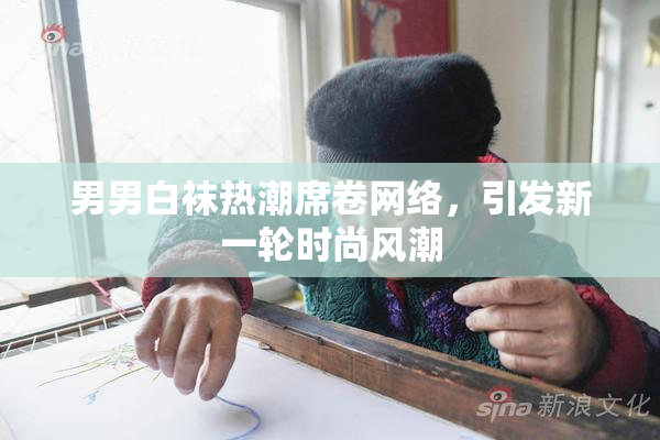 男男白袜热潮席卷网络，引发新一轮时尚风潮