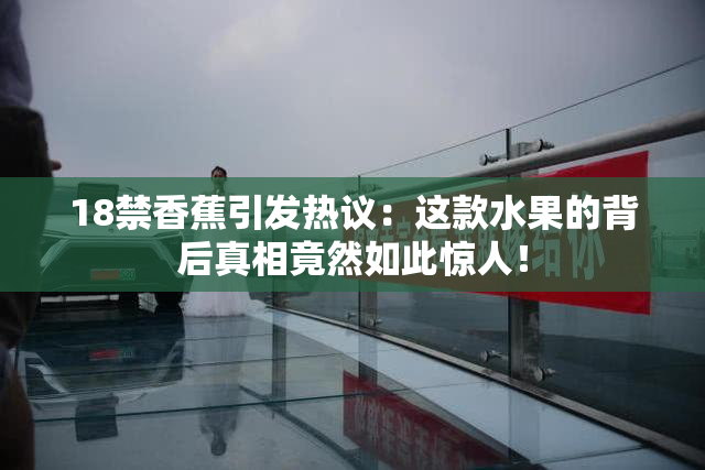 18禁香蕉引发热议：这款水果的背后真相竟然如此惊人！