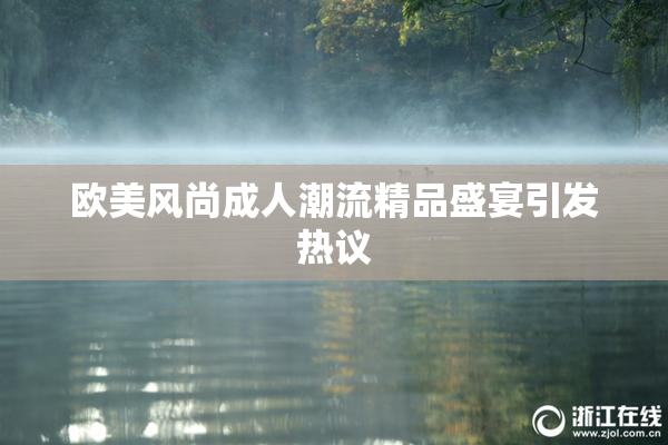 欧美风尚成人潮流精品盛宴引发热议