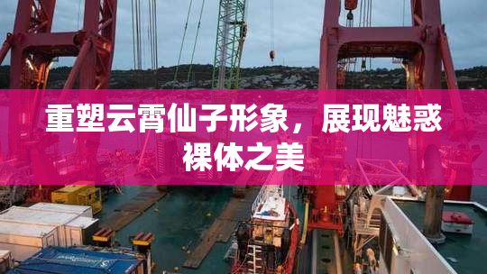 重塑云霄仙子形象，展现魅惑裸体之美